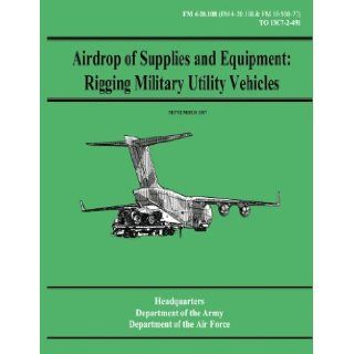 Airdrop of Supplies and Equipment Rigging Military Utility Vehicles (FM 4 20.108 / TO 13C7 2 491) Department of the Army, Department of the Air Force 9781480235618 Books