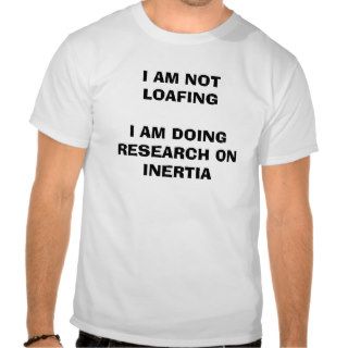 I am not loafing. I am doing research on inertia. T shirt