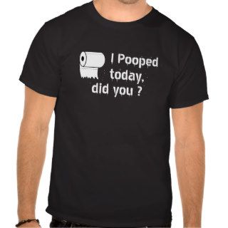 I Pooped today, did you? t shirt
