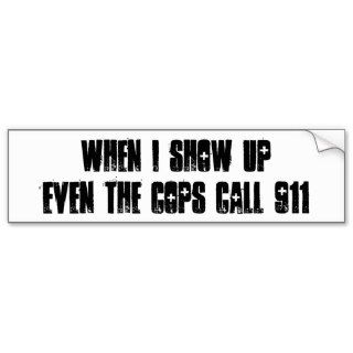 WHEN I SHOW UP EVEN THE COPS CALL 911 BUMPER STICKERS