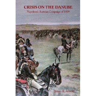 Crisis on the Danube; Napoleon's Austrian Campaign of 1809 James R. Arnold Books
