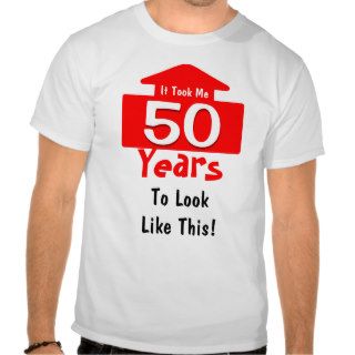 It Took Me 50 Years To Look Like This Birthday Fun Shirts