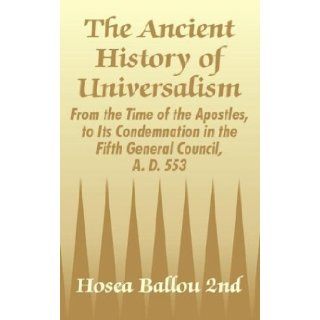 The Ancient History of Universalism From the Time of the Apostles, to Its Condemnation in the Fifth General Council, A. D. 553 Hosea Ballou 2nd 9781410205957 Books