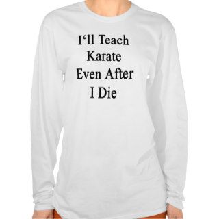 I'll Teach Karate Even After I Die T Shirts