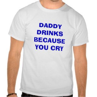 DADDY DRINKS BECAUSE YOU CRY TEES