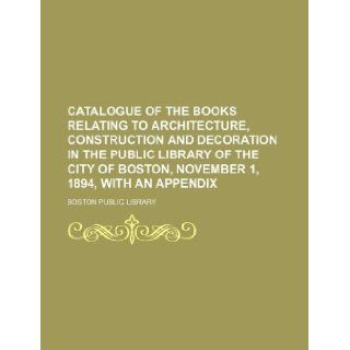 Catalogue of the books relating to architecture, construction and decoration in the public library of the city of Boston, November 1, 1894, with an appendix Boston Public Library 9781130164381 Books