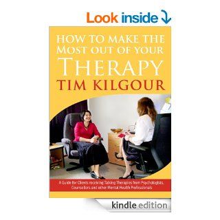 How to Make the Most out of Your Therapy A Guide for Clients receiving Talking Therapies from Psychologists, Counsellors and other Mental Health Professionals eBook Tim Kilgour Kindle Store