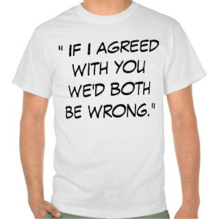 " If I agreed with you we'd both be wrong." Tee Shirt
