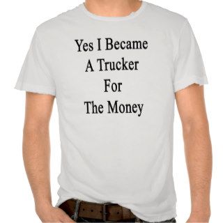 Yes I Became A Trucker For The Money Tee Shirts