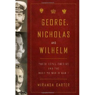 George, Nicholas and Wilhelm Three Royal Cousins and the Road to World War I Miranda Carter 9781400043637 Books