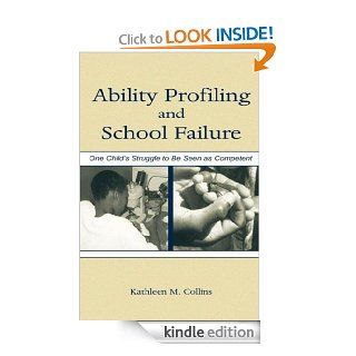 Ability Profiling and School Failure One Child's Struggle to Be Seen As Competent eBook Kathleen M. Collins, Kathleen M Collins Kindle Store