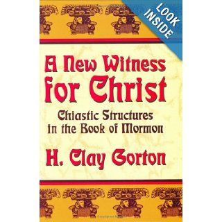 A New Witness for Christ Chiastic Structures in the Book of Mormon H. Clay Gorton 9780882906003 Books