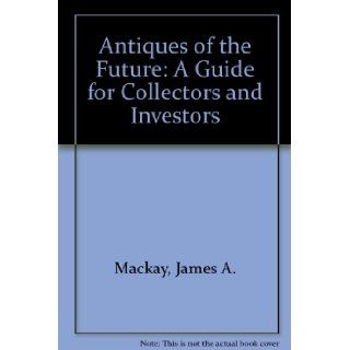 Antiques of the Future A Guide for Collectors and Investors James A. Mackay 9780289797778 Books