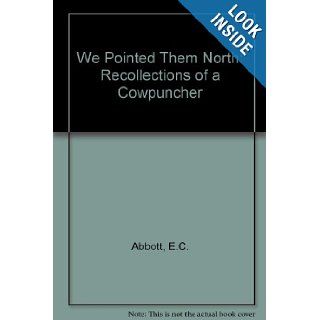 We Pointed Them North Recollections of a Cowpuncher E.C. Abbott, Helena Huntington Smith 9780806103273 Books