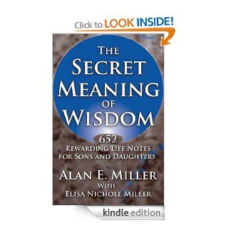 The Secret Meaning of Wisdom 652 Rewarding Life Notes for Sons and Daughters eBook Alan E.  Miller, Elisa Nichole Miller Kindle Store