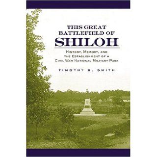 This Great Battlefield of Shiloh History, Memory, and the Establishment of a Civil War National Military Park Timothy B. Smith 9781572332812 Books