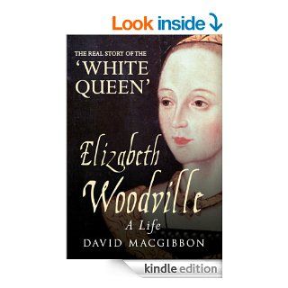 Elizabeth Woodville A Life   The Real Story of the 'White Queen' eBook David MacGibbon Kindle Store