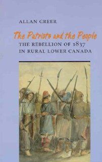 The Patriots and the People The Rebellion of 1837 in Rural Lower Canada (The Social History of Canada, No 49) Allan Greer 9780802069306 Books