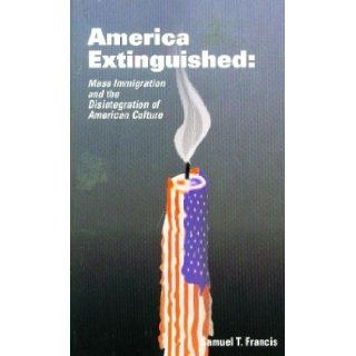 America extinguished Mass immigration and the disintegration of American culture Samuel T Francis Books