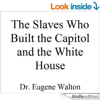 The Slaves Who Built the White House and the Capitol eBook Eugene Walton Kindle Store