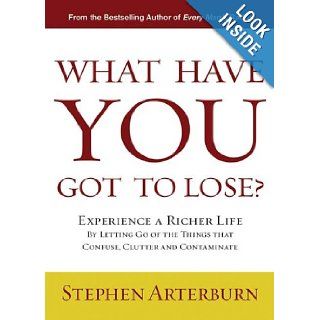 What Have You Got to Lose? Experience a Richer Life By Letting Go of the Things That Confuse, Clutter and Contaminate Stephen Arterburn Books