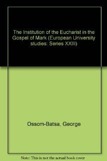 The Institution of the Eucharist in the Gospel of Mark A Study of the Function of Mark 14, 22 25 Within the Gospel Narrative (European University Studies, Series Xxiii, Theology, Volume 727) George Ossom Batsa 9780820453422 Books