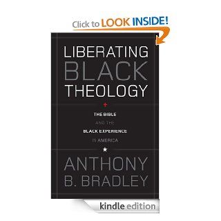 Liberating Black Theology The Bible and the Black Experience in America eBook Anthony B. Bradley Kindle Store