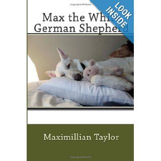 Max the White German shepherd Maximillian H Taylor, Mrs. Julia C Taylor 9781491054581 Books