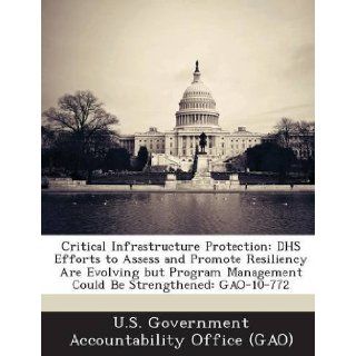 Critical Infrastructure Protection Dhs Efforts to Assess and Promote Resiliency Are Evolving But Program Management Could Be Strengthened Gao 10 772 U. S. Government Accountability Office ( 9781287204800 Books