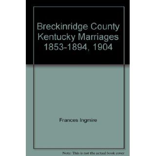 Breckinridge County Kentucky Marriages 1853 1894, 1904 Frances Ingmire Books