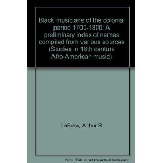 Black musicians of the colonial period 1700 1800 A preliminary index of names compiled from various sources (Studies in 18th century Afro American music) Arthur R LaBrew Books