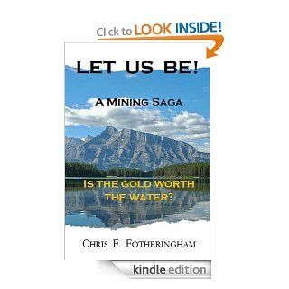 Let Us Be A Mining Saga Is the Gold Worth the Water? eBook Chris F. Fotheringham Kindle Store