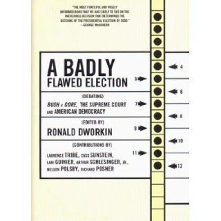A Badly Flawed Election Debating Bush V. Gore, the Supreme Court, and American Democracy Ronald Dworkin Books