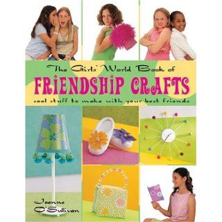 The Girls' World Book of Friendship Crafts Cool Stuff to Make with Your Best Friends Joanne O'Sullivan 9781579904715 Books