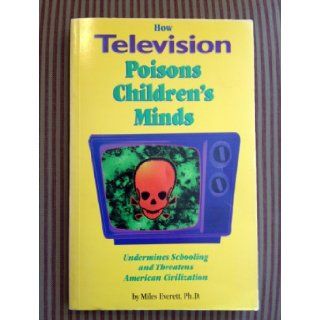 How Television Poisons Children's Minds, Undermines Schooling, and Threatens American Civilization Miles, Ph. D. Everett Books