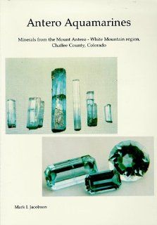 Antero Aquamarines  Minerals from the Mount Antero   White Mountain Region, Chaffee County, Colorado Mark I. Jocobson 9780928693072 Books