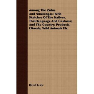 Among The Zulus And Amatongas With Sketches Of The Natives, Theirlanguage And Customs; And The Country, Products, Climate, Wild Animals Etc. David Leslie 9781409779889 Books