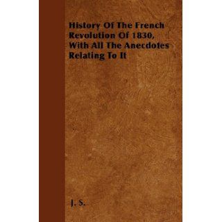 History Of The French Revolution Of 1830, With All The Anecdotes Relating To It J. S. 9781446032824 Books