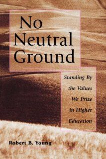 No Neutral Ground Standing By the Values We Prize in Higher Education Robert B. Young 9780787908003 Books
