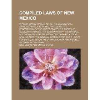 Compiled laws of New Mexico; in accordance with an act of the legislature, approved March 16th, 1897 including the Constitution of the United States,act organizing the territory, the Organ New Mexico 9781130935578 Books