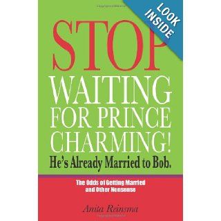 Stop Waiting for Prince Charming He's Already Married to Bob. The Odds of Getting Married and Other Nonsense Anita Reinsma 9780615454849 Books