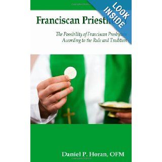 Franciscan Priesthood The Possibility of Franciscan Presbyters According to the Rule and Tradition Daniel P. Horan OFM 9780615689630 Books