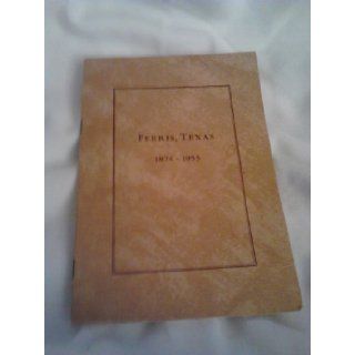 Ferris, Texas 1874 1953 The story of founding and the progress of Ferris, Texas according to available records. In Memory of Justus Wesley Ferris. This Booklet Has Been Assembled By His Descendents And Presented to City of Ferris, Texas Descendents of Jus