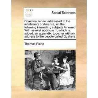 Common sense addressed to the inhabitants of America, on the following interesting subjects A newed With several additions To which is added, anwith an address to the people called Quakers Thomas Paine 9781171433842 Books
