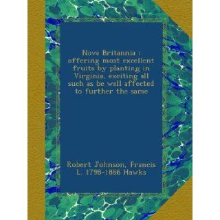 Nova Britannia  offering most excellent fruits by planting in Virginia, exciting all such as be well affected to further the same Robert Johnson, Francis L. 1798 1866 Hawks Books