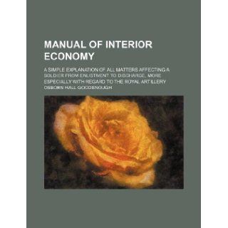 Manual of interior economy; a simple explanation of all matters affecting a soldier from enlistment to discharge, more especially with regard to the Royal Artillery Osborn Hall Goodenough 9781130290462 Books