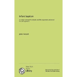 Infant baptism its origin among Protestants and the arguments advanced for and against it John Horsch 9781131130422 Books