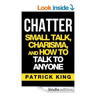 CHATTER Small Talk, Charisma, and How to Talk to Anyone (The People Skills & Communication Skills You Need to Win Friends and Get Jobs) eBook Patrick King Kindle Store