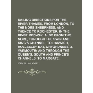 Sailing directions for the river Thames, from London, to the Nore and Sheerness, and thence to Rochester, in the river Medway; also from the Nore,Orfordness, & Yarmouth and through the Quee John William Norie 9781130992380 Books