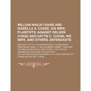 William Inglis Chase and Isabella A. Chase, His Wife, Plaintiffs, Against Nelson Chase and Hattie C. Chase, His Wife, and Others, Defendants; Abstract William Inglis Chase 9781235729737 Books